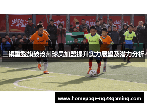 三镇重整旗鼓沧州球员加盟提升实力展望及潜力分析