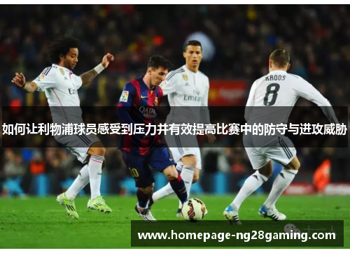 如何让利物浦球员感受到压力并有效提高比赛中的防守与进攻威胁
