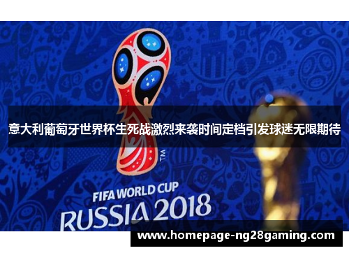 意大利葡萄牙世界杯生死战激烈来袭时间定档引发球迷无限期待
