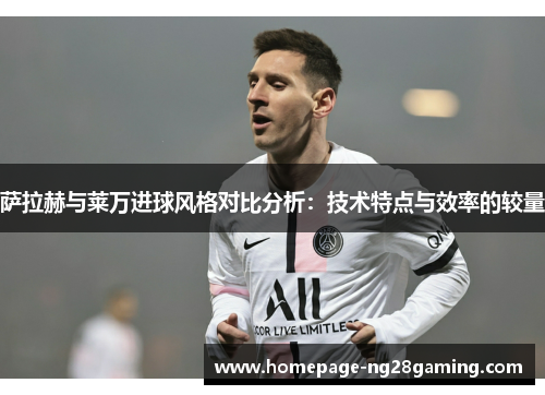 萨拉赫与莱万进球风格对比分析:技术特点与效率的较量 萨拉赫与莱万进球风格对比分析:技术特点与效率的较量