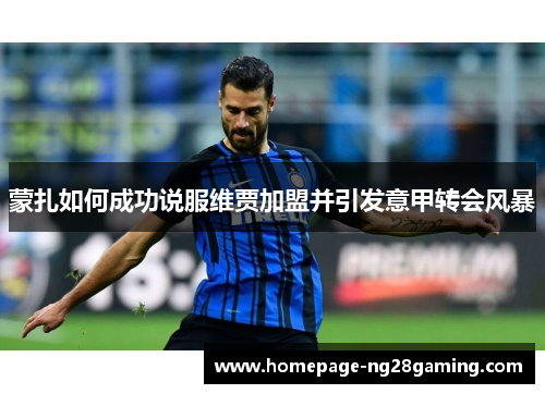 蒙扎如何成功说服维贾加盟并引发意甲转会风暴 蒙扎如何成功说服维贾加盟并引发意甲转会风暴