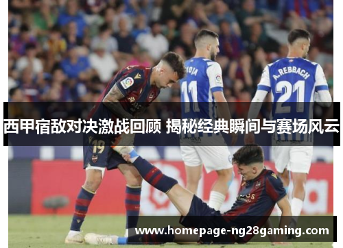西甲宿敌对决激战回顾 揭秘经典瞬间与赛场风云 西甲宿敌对决激战回顾 揭秘经典瞬间与赛场风云