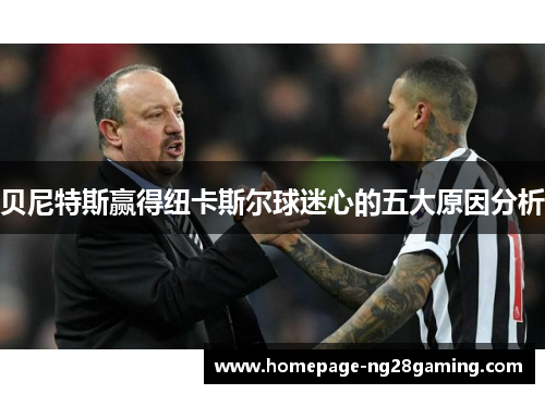 贝尼特斯赢得纽卡斯尔球迷心的五大原因分析