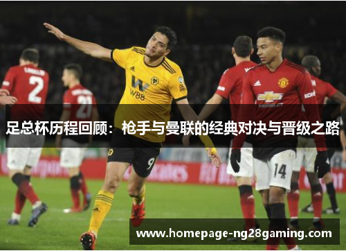 足总杯历程回顾：枪手与曼联的经典对决与晋级之路