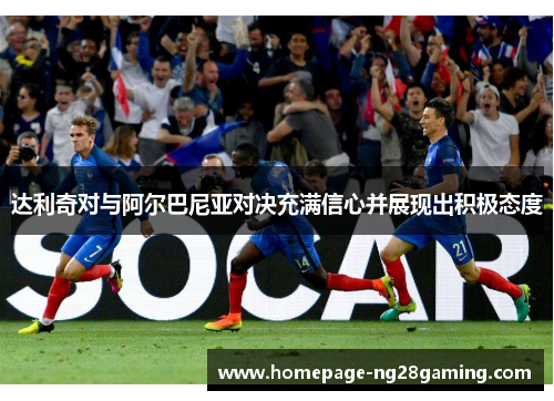 达利奇对与阿尔巴尼亚对决充满信心并展现出积极态度