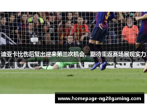 迪亚卡比伤后复出迎来第三次机会，期待重返赛场展现实力