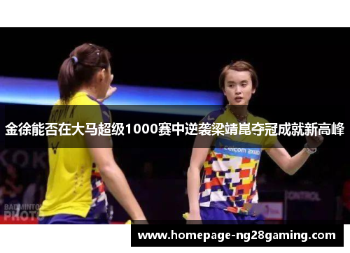 金徐能否在大马超级1000赛中逆袭梁靖崑夺冠成就新高峰 金徐能否在大马超级1000赛中逆袭梁靖崑夺冠成就新高峰