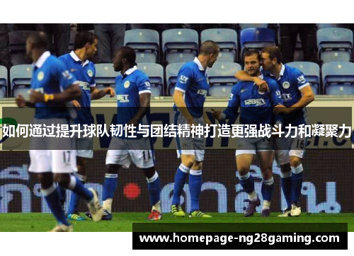 如何通过提升球队韧性与团结精神打造更强战斗力和凝聚力 如何通过提升球队韧性与团结精神打造更强战斗力和凝聚力