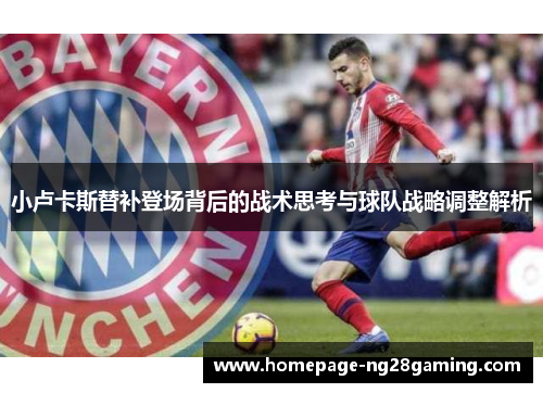 小卢卡斯替补登场背后的战术思考与球队战略调整解析 小卢卡斯替补登场背后的战术思考与球队战略调整解析