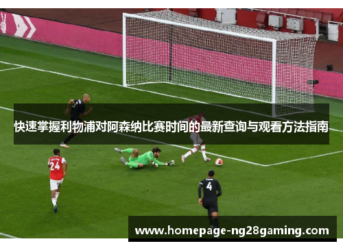 快速掌握利物浦对阿森纳比赛时间的最新查询与观看方法指南 快速掌握利物浦对阿森纳比赛时间的最新查询与观看方法指南
