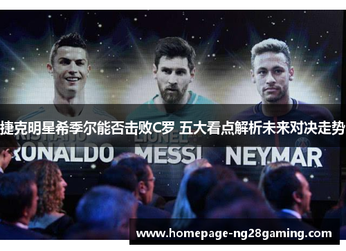 捷克明星希季尔能否击败C罗 五大看点解析未来对决走势 捷克明星希季尔能否击败C罗 五大看点解析未来对决走势