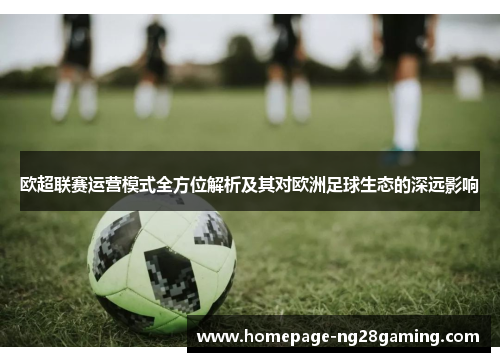 欧超联赛运营模式全方位解析及其对欧洲足球生态的深远影响 欧超联赛运营模式全方位解析及其对欧洲足球生态的深远影响