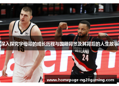 深入探究字母哥的成长历程与国籍背景及其背后的人生故事