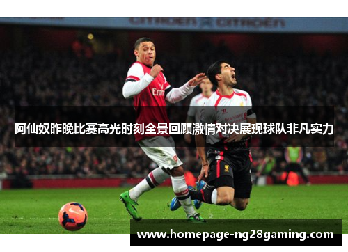 阿仙奴昨晚比赛高光时刻全景回顾激情对决展现球队非凡实力
