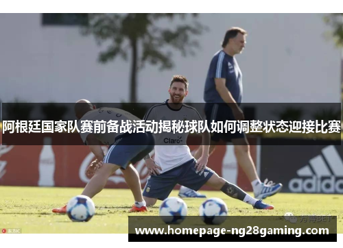 阿根廷国家队赛前备战活动揭秘球队如何调整状态迎接比赛