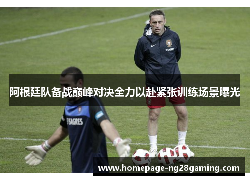 阿根廷队备战巅峰对决全力以赴紧张训练场景曝光