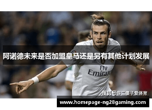阿诺德未来是否加盟皇马还是另有其他计划发展