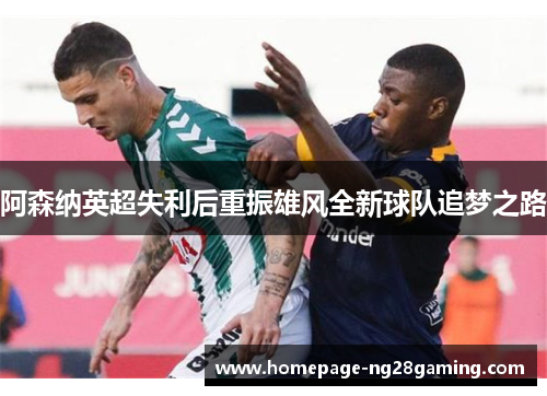 阿森纳英超失利后重振雄风全新球队追梦之路