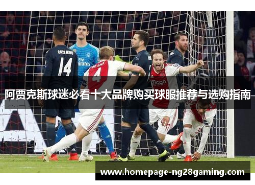阿贾克斯球迷必看十大品牌购买球服推荐与选购指南 阿贾克斯球迷必看十大品牌购买球服推荐与选购指南