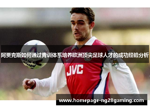 阿贾克斯如何通过青训体系培养欧洲顶尖足球人才的成功经验分析 阿贾克斯如何通过青训体系培养欧洲顶尖足球人才的成功经验分析
