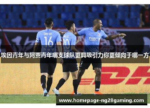 埃因青年与阿贾青年哪支球队更具吸引力你更倾向于哪一方 埃因青年与阿贾青年哪支球队更具吸引力你更倾向于哪一方