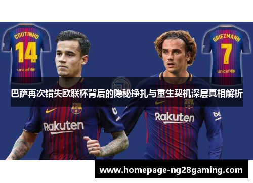 巴萨再次错失欧联杯背后的隐秘挣扎与重生契机深层真相解析 巴萨再次错失欧联杯背后的隐秘挣扎与重生契机深层真相解析