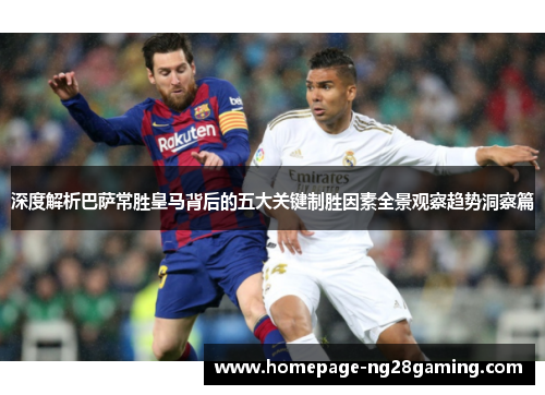 深度解析巴萨常胜皇马背后的五大关键制胜因素全景观察趋势洞察篇 深度解析巴萨常胜皇马背后的五大关键制胜因素全景观察趋势洞察篇