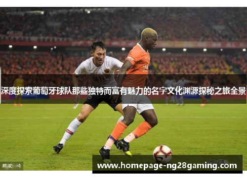 深度探索葡萄牙球队那些独特而富有魅力的名字文化渊源探秘之旅全景 深度探索葡萄牙球队那些独特而富有魅力的名字文化渊源探秘之旅全景