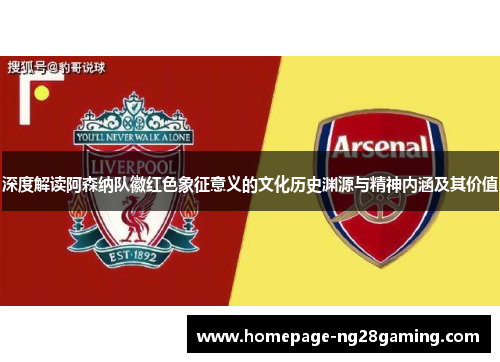 深度解读阿森纳队徽红色象征意义的文化历史渊源与精神内涵及其价值 深度解读阿森纳队徽红色象征意义的文化历史渊源与精神内涵及其价值