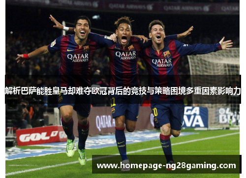 解析巴萨能胜皇马却难夺欧冠背后的竞技与策略困境多重因素影响力 解析巴萨能胜皇马却难夺欧冠背后的竞技与策略困境多重因素影响力