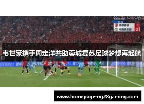 韦世豪携手周定洋共助蓉城复苏足球梦想再起航 韦世豪携手周定洋共助蓉城复苏足球梦想再起航