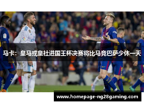 马卡：皇马或皇社进国王杯决赛将比马竞巴萨少休一天