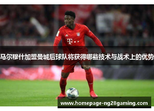 马尔穆什加盟曼城后球队将获得哪些技术与战术上的优势