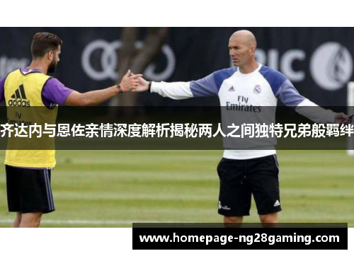 齐达内与恩佐亲情深度解析揭秘两人之间独特兄弟般羁绊