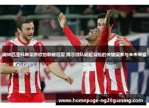 奥林匹亚科斯荣膺欧协联新冠军 揭示球队崛起背后的关键因素与未来展望 奥林匹亚科斯荣膺欧协联新冠军 揭示球队崛起背后的关键因素与未来展望