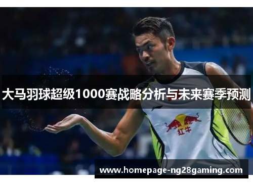 大马羽球超级1000赛战略分析与未来赛季预测 大马羽球超级1000赛战略分析与未来赛季预测