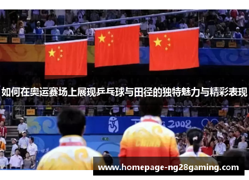 如何在奥运赛场上展现乒乓球与田径的独特魅力与精彩表现 如何在奥运赛场上展现乒乓球与田径的独特魅力与精彩表现