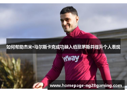 如何帮助杰米·马尔斯卡克成功融入伯恩茅斯并提升个人表现