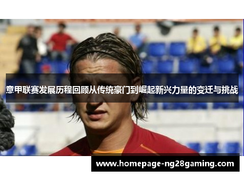 意甲联赛发展历程回顾从传统豪门到崛起新兴力量的变迁与挑战