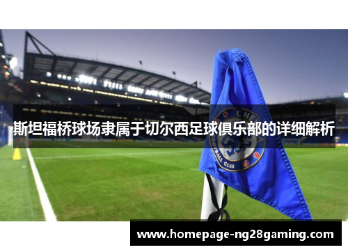 斯坦福桥球场隶属于切尔西足球俱乐部的详细解析 斯坦福桥球场隶属于切尔西足球俱乐部的详细解析