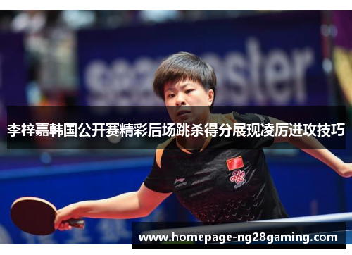 李梓嘉韩国公开赛精彩后场跳杀得分展现凌厉进攻技巧 李梓嘉韩国公开赛精彩后场跳杀得分展现凌厉进攻技巧