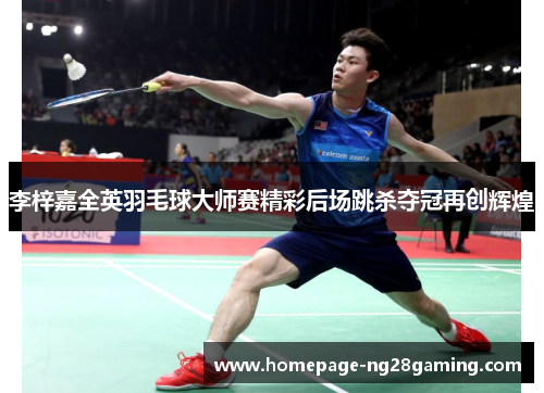 李梓嘉全英羽毛球大师赛精彩后场跳杀夺冠再创辉煌
