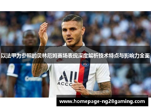 以法甲为参照的贝林厄姆赛场表现深度解析技术特点与影响力全面