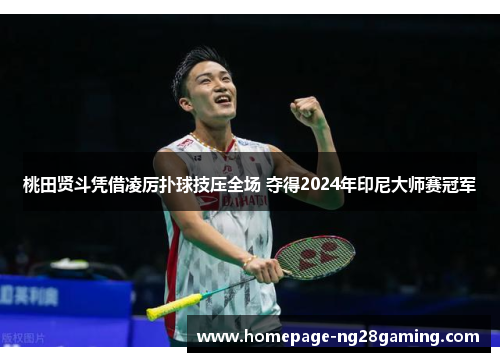 桃田贤斗凭借凌厉扑球技压全场 夺得2024年印尼大师赛冠军