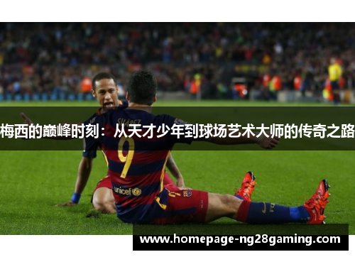 梅西的巅峰时刻：从天才少年到球场艺术大师的传奇之路