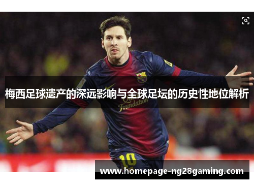 梅西足球遗产的深远影响与全球足坛的历史性地位解析