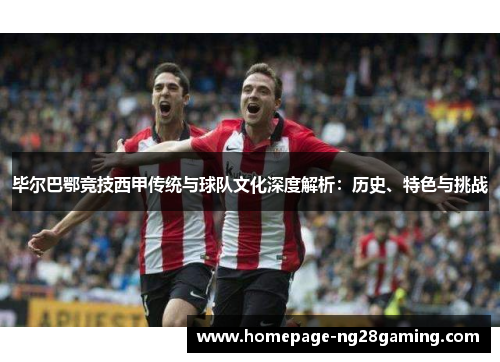 毕尔巴鄂竞技西甲传统与球队文化深度解析：历史、特色与挑战