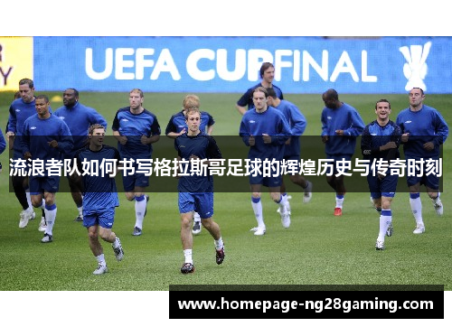 流浪者队如何书写格拉斯哥足球的辉煌历史与传奇时刻 流浪者队如何书写格拉斯哥足球的辉煌历史与传奇时刻