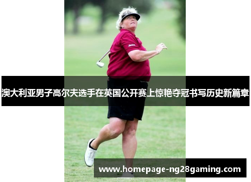 澳大利亚男子高尔夫选手在英国公开赛上惊艳夺冠书写历史新篇章 澳大利亚男子高尔夫选手在英国公开赛上惊艳夺冠书写历史新篇章