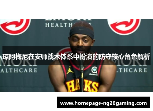 琼阿梅尼在安帅战术体系中扮演的防守核心角色解析 琼阿梅尼在安帅战术体系中扮演的防守核心角色解析